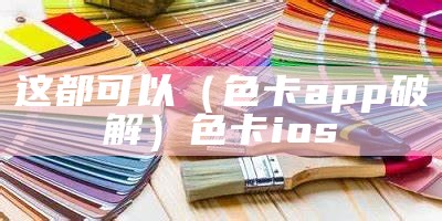 这都可以（色卡app破解）色卡ios（好用的色卡软件）