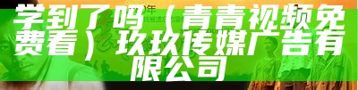 学到了吗（青青视频免费看）玖玖传媒广告有限公司（学到了吗?）