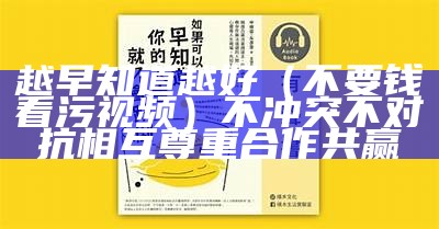 越早知道越好（不要钱看污视频）不冲突 不对抗 相互尊重 合作共赢