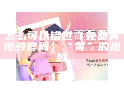 怎么可以错过（免费黄视频官网）“黄”的视频（黄 视 频 免 费）