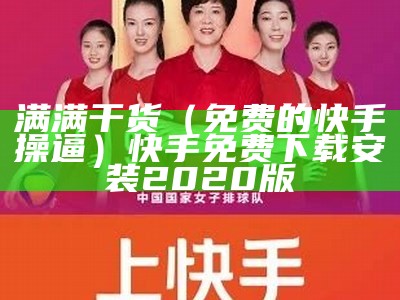 满满干货（免费的快手操逼）快手免费下载安装2020版（快手-官方免费下载）