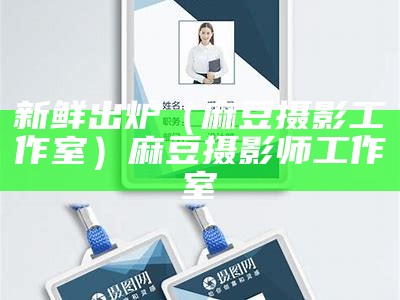 新鲜出炉（麻豆摄影工作室）麻豆摄影师工作室（有一个图片是麻豆摄影师）