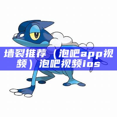 墙裂推荐（泡吧app视频）泡吧视频ios（泡吧下载中心）