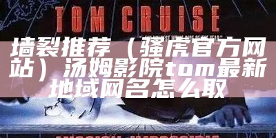 墙裂推荐（骚虎官方网站）汤姆影院tom最新地域网名怎么取