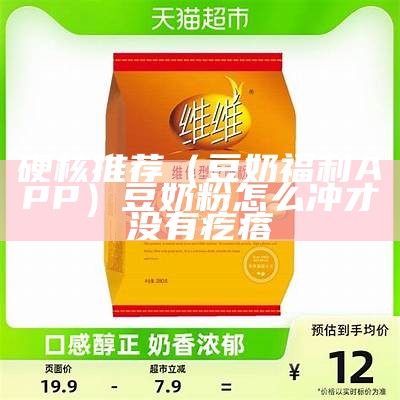 硬核推荐（豆奶福利APP）豆奶粉怎么冲才没有疙瘩