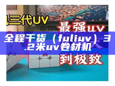 全程干货（fuliuv）3.2米uv卷材机（uv卷材机操作规程）