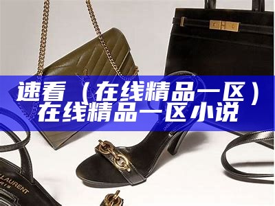 速看（在线精品一区）在线精品一区 小说