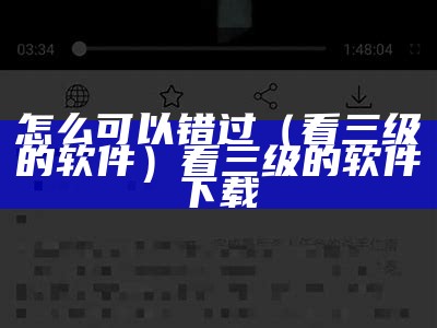 怎么可以错过（看三级的软件）看三级的软件下载（下载三级用什么软件）