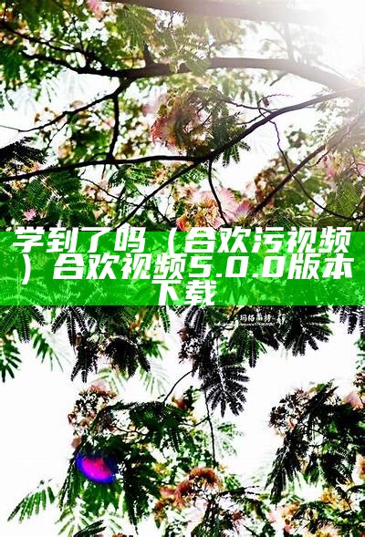 学到了吗（合欢污视频）合欢视频5.0.0版本下载