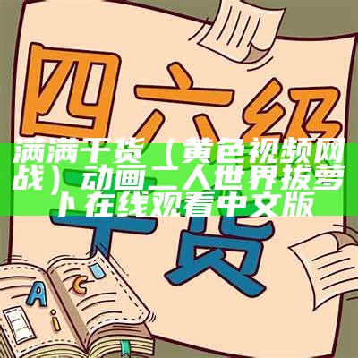 满满干货（黄色视频网战）动画二人世界拔萝卜在线观看中文版