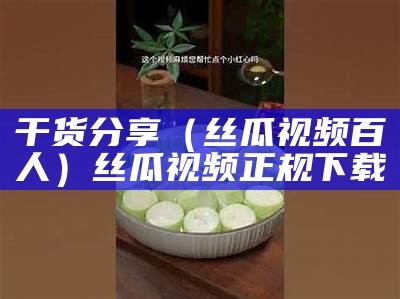 干货分享（丝瓜视频百人）丝瓜视频正规下载