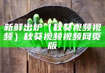 新鲜出炉（秋葵视频视频）秋葵视频视频网页版