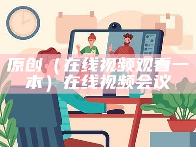 原创（在线视频观看一本）在线视频会议（一本国际 视频）