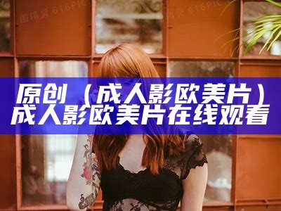 原创（成 人影欧美片）成 人影欧美片在线观看