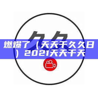 燃爆了（天天干久久日）2021天天干天（天天天干2020）