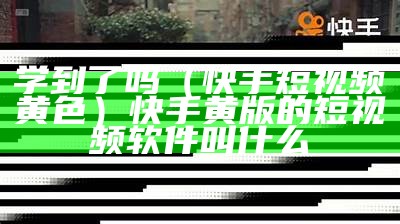 学到了吗（快手短视频黄色）快手黄版的短视频软件叫什么（快手黄版app安卓版下载）