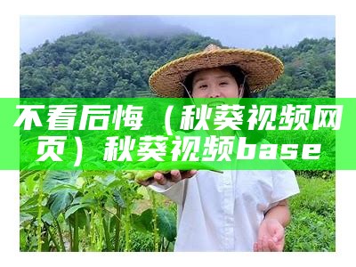 不看后悔（秋葵视频网页）秋葵视频base