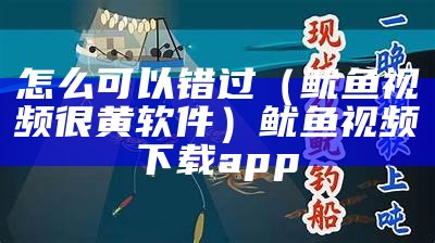 怎么可以错过（鱿鱼视频很黄软件）鱿鱼视频下载app（鱿鱼视频不用下载）