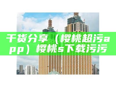 这都可以（樱桃下载污软件）樱桃s下载污污