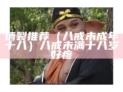 墙裂推荐（八戒未成年十八）八戒未满十八岁好疼（八戒未满十八岁岁）