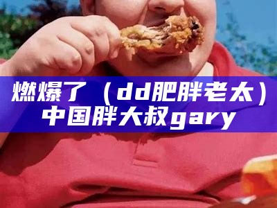 燃爆了（dd肥胖老太）中国胖大叔gary