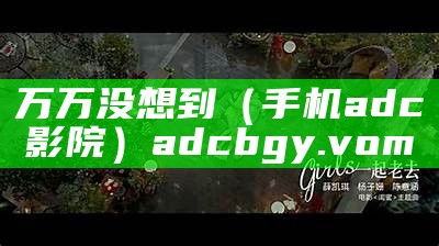 万万没想到（手机adc影院）adcbgy.vom