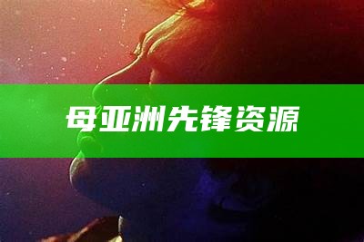 母亚洲先锋资源