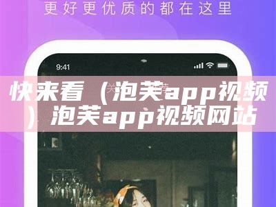 快来看（泡芙app视频）泡芙app视频网站（泡芙视频app下载汅api免费）