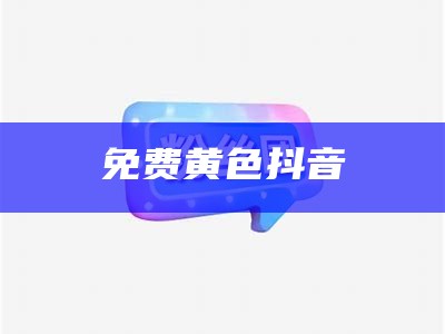 免费黄色抖音（黄色抖音app叫什么）