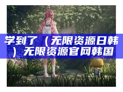 学到了（无限资源日韩）无限资源官网韩国