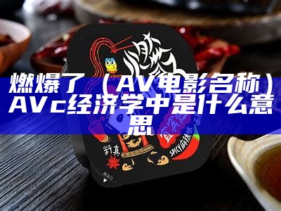 燃爆了（AV 电影名称）AVc经济学中是什么意思