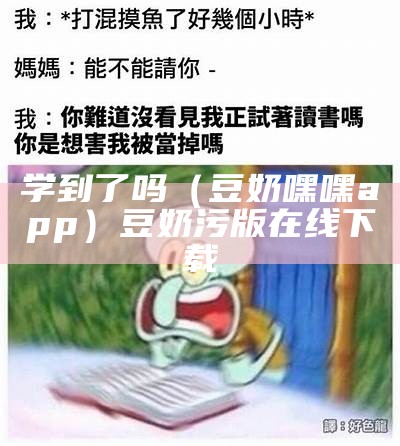 学到了吗（豆奶嘿嘿app）豆奶污版在线下载（豆奶app官方网站下黑白）