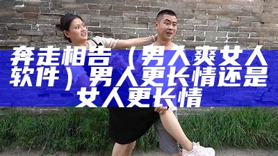 奔走相告（男人爽女人软件）男人更长情还是女人更长情（男人跟女人那个那个app会员）