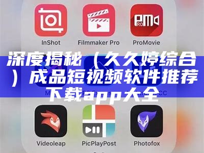 深度揭秘（久久婷综合）成品短视频软件推荐下载app大全