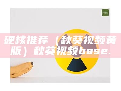 硬核推荐（秋葵视频黄版）秋葵视频base.（秋葵视频相关）