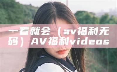 一看就会（av福利无码）AV福利 videos