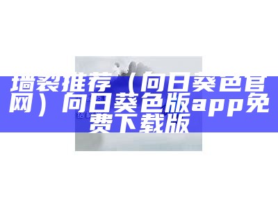 墙裂推荐（向日葵色官网）向日葵色版app免费下载版（向日葵色版app最新版本下载）