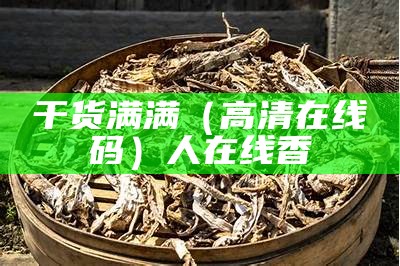 干货满满（高清在线旡码）人在线香（在线gank）