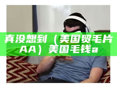 真没想到（美国贸毛片AA）美国毛钱a