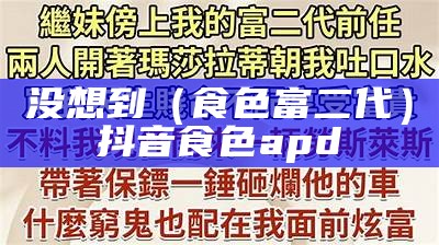 没想到（食色富二代）抖音食色apd