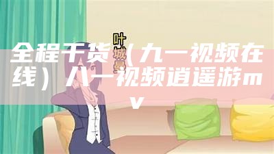 全程干货（九一视频在线）八一视频 逍遥游mv