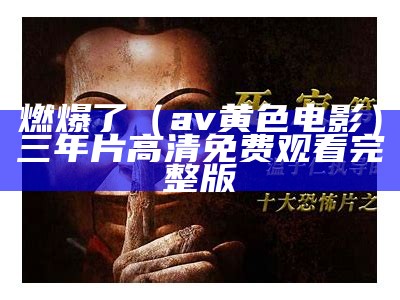 燃爆了（av黄色电影）三年片高清免费观看完整版