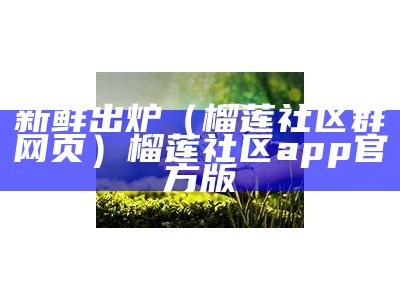 新鲜出炉（榴莲社区群网页）榴莲社区app官方版