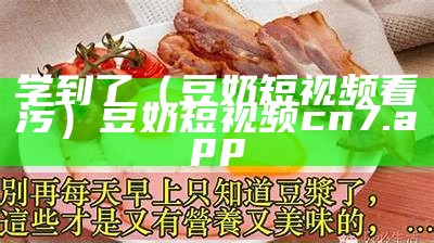 学到了（豆奶短视频看污）豆奶短视频cn7.app（豆奶短视屏app最新）