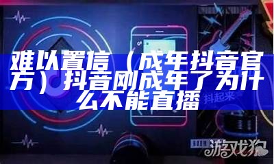 难以置信（成年抖音官方）抖音刚成年了为什么不能直播（抖音成年才能直播?）