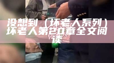 没想到（坏老人系列）坏老人第20章全文阅读（坏老人by）