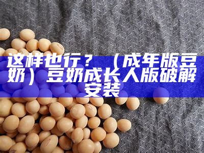 这样也行？（成年版豆奶）豆奶成长人版破解安装