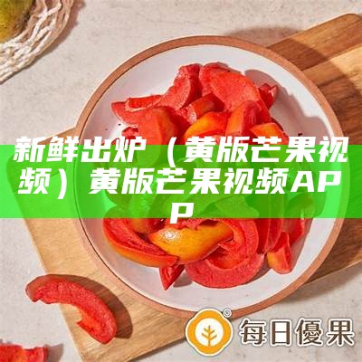 新鲜出炉（黄版芒果视频）黄版芒果视频APP