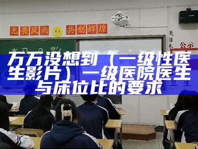 万万没想到（一级性医生影片）一级医院医生与床位比的要求