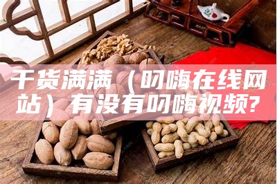 干货满满（叼嗨在线网站）有没有叼嗨视频?（叼嗨网占）